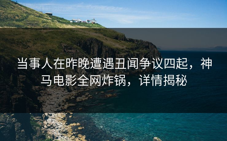 当事人在昨晚遭遇丑闻争议四起,神马电影全网炸锅,详情揭秘 当事人在昨晚遭遇丑闻争议四起,神马电影全网炸锅,详情揭秘