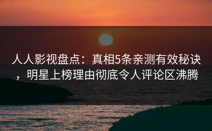 人人影视盘点：真相5条亲测有效秘诀，明星上榜理由彻底令人评论区沸腾