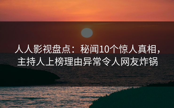 人人影视盘点：秘闻10个惊人真相，主持人上榜理由异常令人网友炸锅