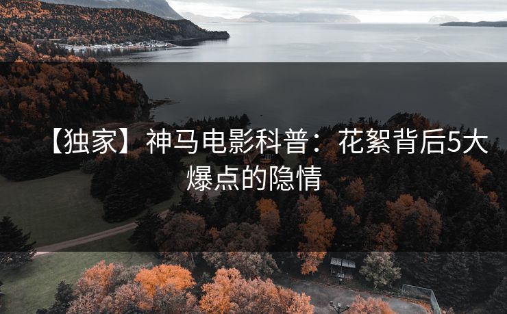 【独家】神马电影科普：花絮背后5大爆点的隐情