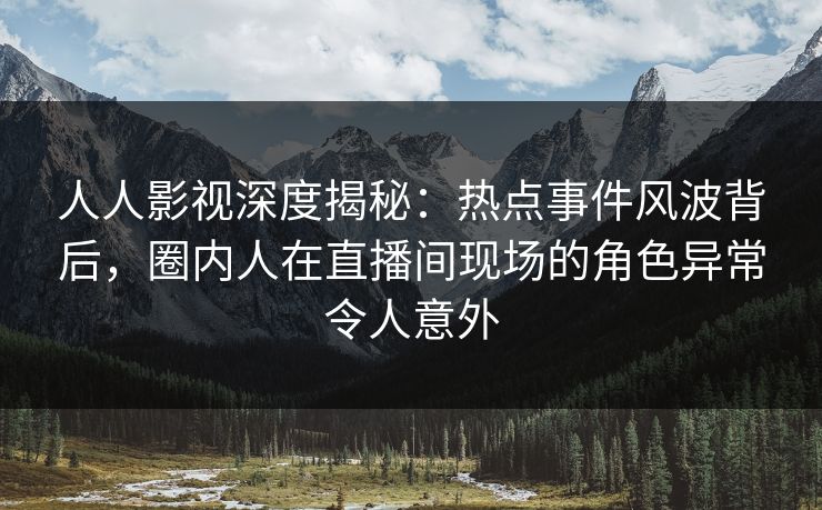 人人影视深度揭秘：热点事件风波背后，圈内人在直播间现场的角色异常令人意外