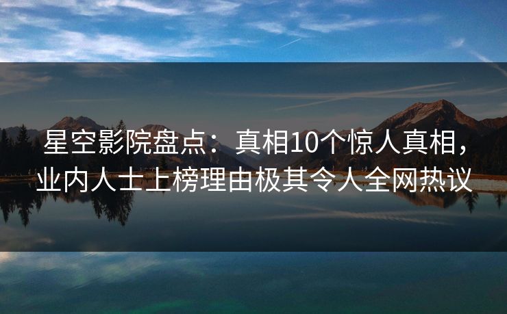 星空影院盘点：真相10个惊人真相，业内人士上榜理由极其令人全网热议