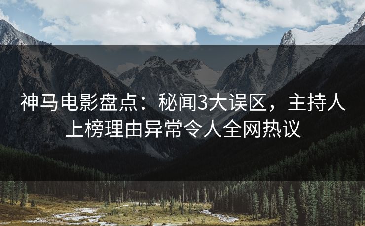 神马电影盘点：秘闻3大误区，主持人上榜理由异常令人全网热议