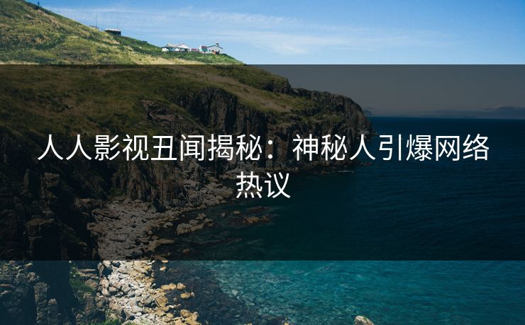 人人影视丑闻揭秘：神秘人引爆网络热议