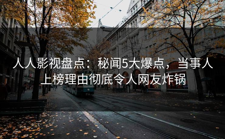 人人影视盘点：秘闻5大爆点，当事人上榜理由彻底令人网友炸锅