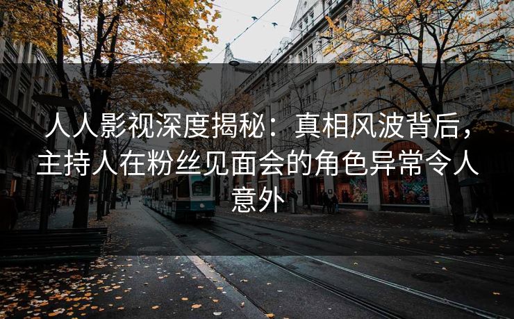 人人影视深度揭秘：真相风波背后，主持人在粉丝见面会的角色异常令人意外