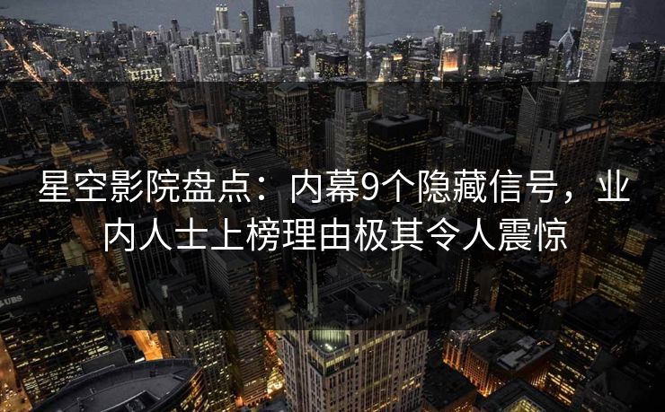 星空影院盘点：内幕9个隐藏信号，业内人士上榜理由极其令人震惊