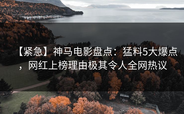 【紧急】神马电影盘点：猛料5大爆点，网红上榜理由极其令人全网热议