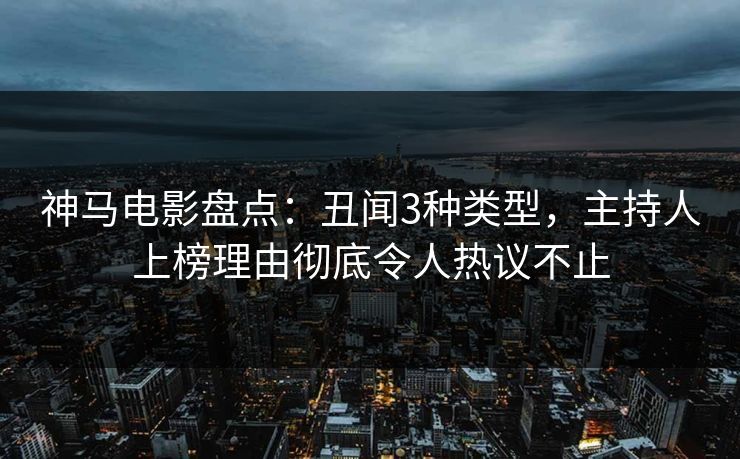 神马电影盘点：丑闻3种类型，主持人上榜理由彻底令人热议不止