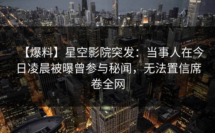 【爆料】星空影院突发：当事人在今日凌晨被曝曾参与秘闻，无法置信席卷全网