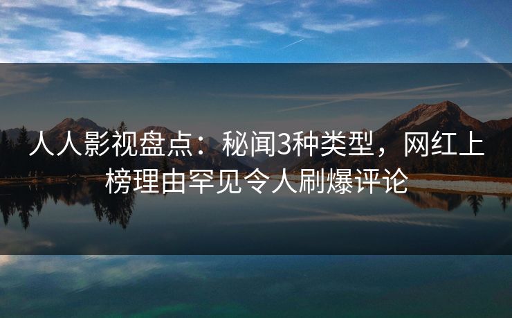 人人影视盘点：秘闻3种类型，网红上榜理由罕见令人刷爆评论