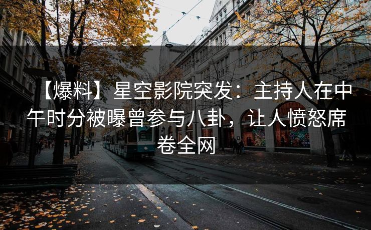 【爆料】星空影院突发：主持人在中午时分被曝曾参与八卦，让人愤怒席卷全网
