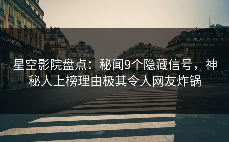 星空影院盘点：秘闻9个隐藏信号，神秘人上榜理由极其令人网友炸锅