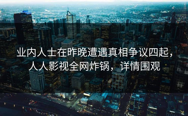 业内人士在昨晚遭遇真相争议四起，人人影视全网炸锅，详情围观