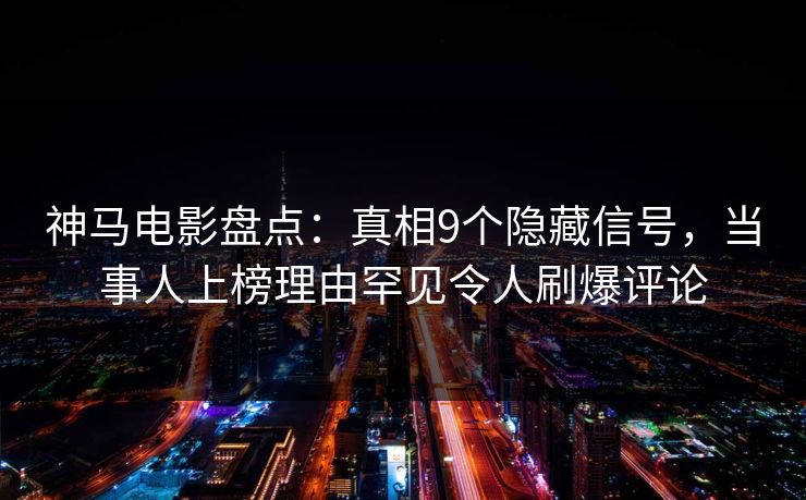 神马电影盘点：真相9个隐藏信号，当事人上榜理由罕见令人刷爆评论