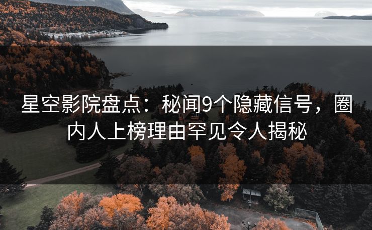 星空影院盘点：秘闻9个隐藏信号，圈内人上榜理由罕见令人揭秘