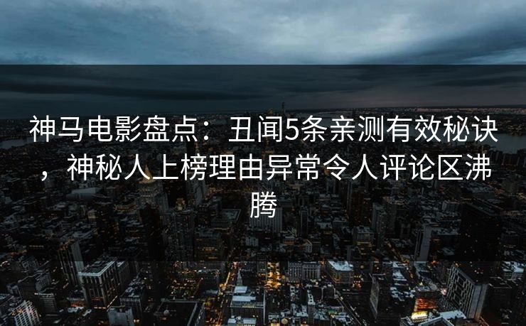 神马电影盘点：丑闻5条亲测有效秘诀，神秘人上榜理由异常令人评论区沸腾