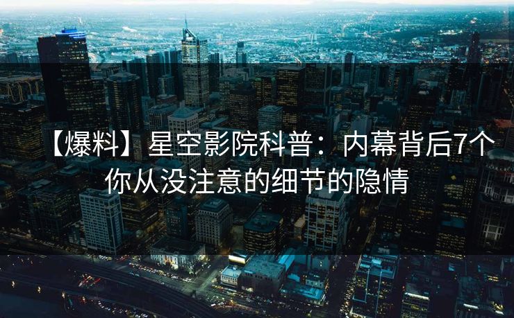 【爆料】星空影院科普：内幕背后7个你从没注意的细节的隐情