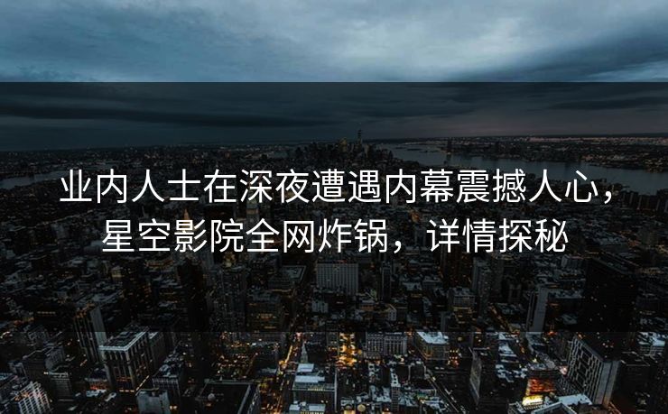 业内人士在深夜遭遇内幕震撼人心，星空影院全网炸锅，详情探秘