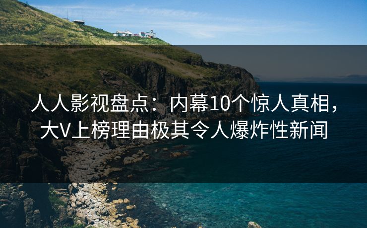人人影视盘点：内幕10个惊人真相，大V上榜理由极其令人爆炸性新闻
