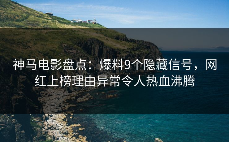 神马电影盘点：爆料9个隐藏信号，网红上榜理由异常令人热血沸腾