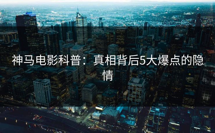 神马电影科普：真相背后5大爆点的隐情