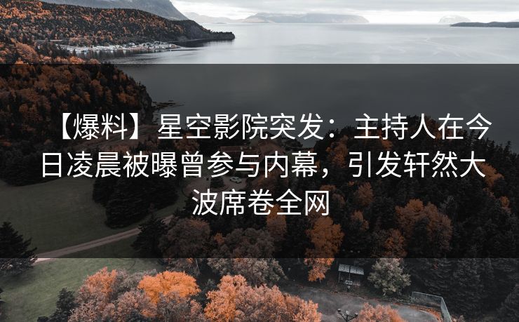 【爆料】星空影院突发：主持人在今日凌晨被曝曾参与内幕，引发轩然大波席卷全网