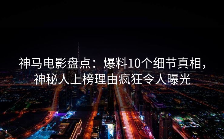 神马电影盘点：爆料10个细节真相，神秘人上榜理由疯狂令人曝光