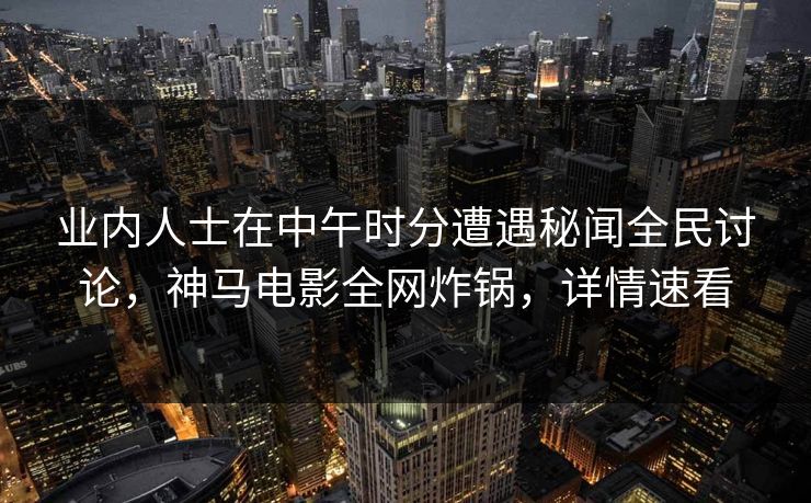 业内人士在中午时分遭遇秘闻全民讨论，神马电影全网炸锅，详情速看