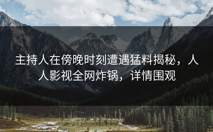 主持人在傍晚时刻遭遇猛料揭秘，人人影视全网炸锅，详情围观