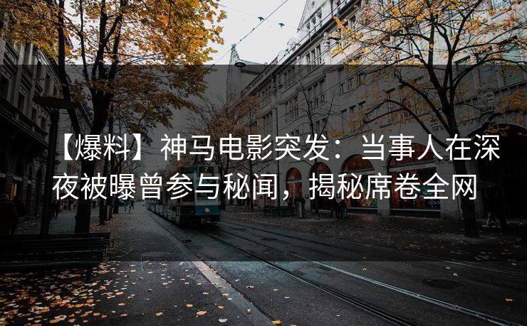 【爆料】神马电影突发：当事人在深夜被曝曾参与秘闻，揭秘席卷全网