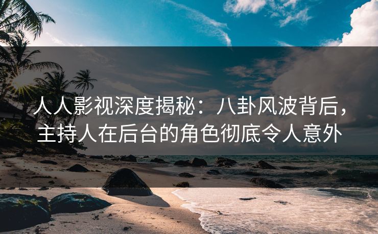 人人影视深度揭秘：八卦风波背后，主持人在后台的角色彻底令人意外