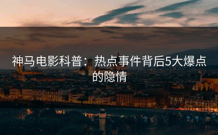神马电影科普：热点事件背后5大爆点的隐情