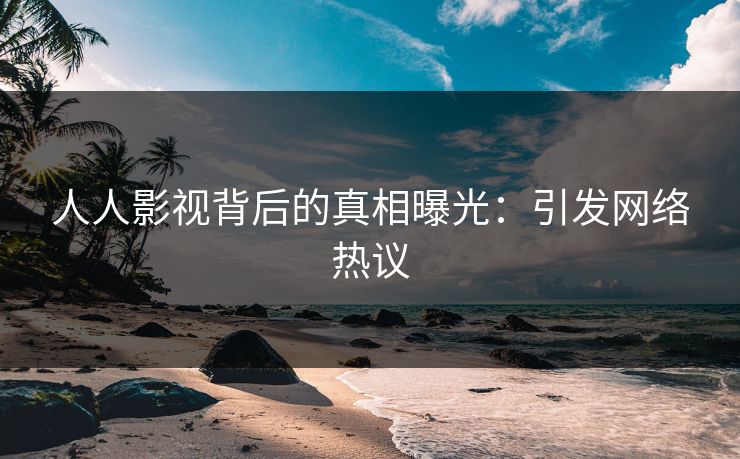 人人影视背后的真相曝光：引发网络热议