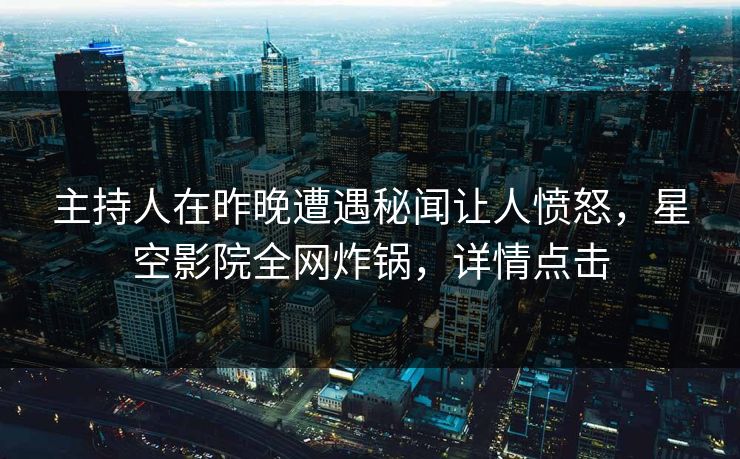 主持人在昨晚遭遇秘闻让人愤怒，星空影院全网炸锅，详情点击