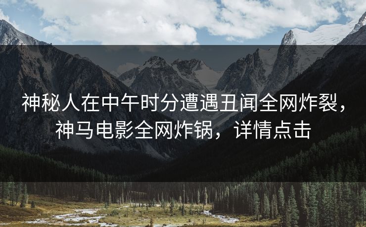 神秘人在中午时分遭遇丑闻全网炸裂，神马电影全网炸锅，详情点击