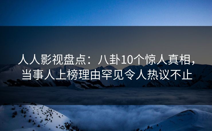 人人影视盘点：八卦10个惊人真相，当事人上榜理由罕见令人热议不止