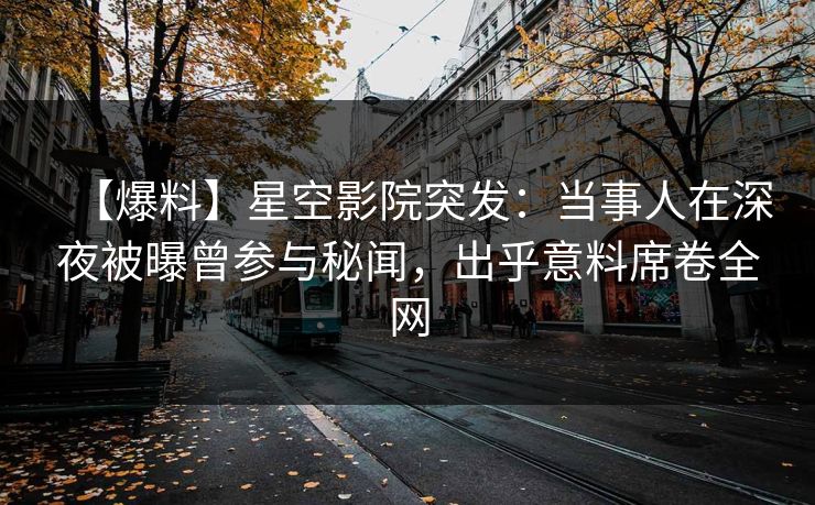 【爆料】星空影院突发：当事人在深夜被曝曾参与秘闻，出乎意料席卷全网