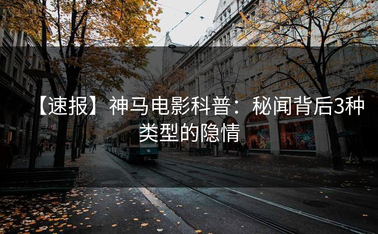 【速报】神马电影科普：秘闻背后3种类型的隐情