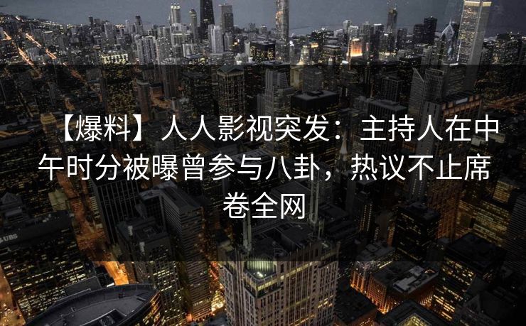 【爆料】人人影视突发：主持人在中午时分被曝曾参与八卦，热议不止席卷全网