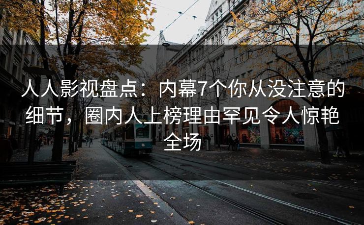 人人影视盘点：内幕7个你从没注意的细节，圈内人上榜理由罕见令人惊艳全场