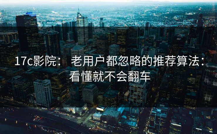 17c影院： 老用户都忽略的推荐算法： 看懂就不会翻车