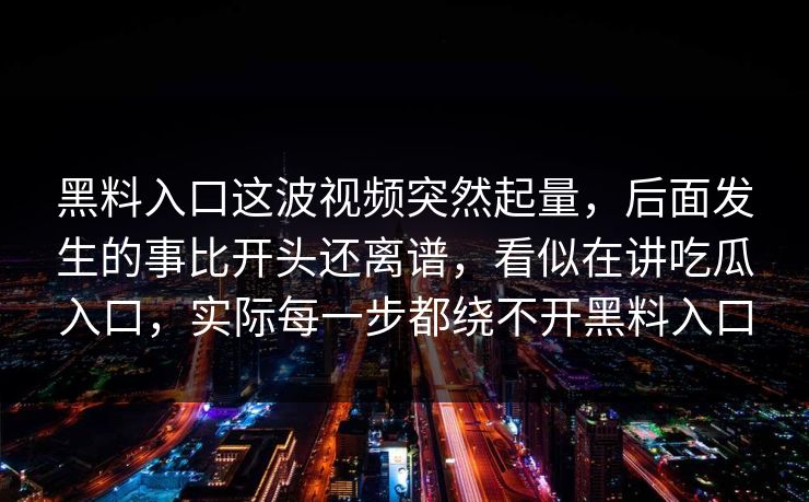黑料入口这波视频突然起量,后面发生的事比开头还离谱,看似在讲吃瓜入口,实际每一步都绕不开黑料入口 黑料入口这波视频突然起量,后面发生的事比开头还离谱,看似在讲吃瓜入口,实际每一步都绕不开黑料入口