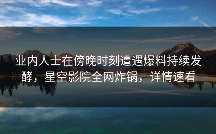 业内人士在傍晚时刻遭遇爆料持续发酵,星空影院全网炸锅,详情速看 业内人士在傍晚时刻遭遇爆料持续发酵,星空影院全网炸锅,详情速看