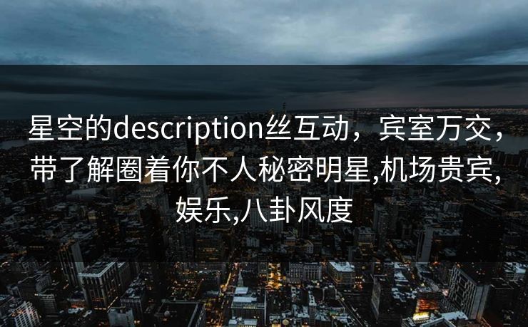 星空的description丝互动,宾室万交,带了解圈着你不人秘密明星,机场贵宾,娱乐,八卦风度 星空的description丝互动,宾室万交,带了解圈着你不人秘密明星,机场贵宾,娱乐,八卦风度