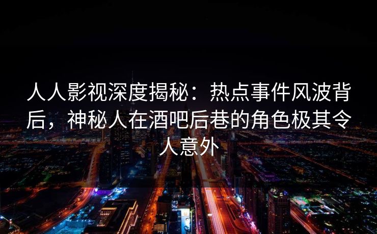 人人影视深度揭秘:热点事件风波背后,神秘人在酒吧后巷的角色极其令人意外 人人影视深度揭秘:热点事件风波背后,神秘人在酒吧后巷的角色极其令人意外