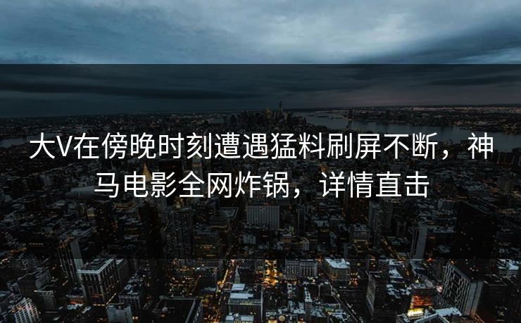 大V在傍晚时刻遭遇猛料刷屏不断,神马电影全网炸锅,详情直击 大V在傍晚时刻遭遇猛料刷屏不断,神马电影全网炸锅,详情直击
