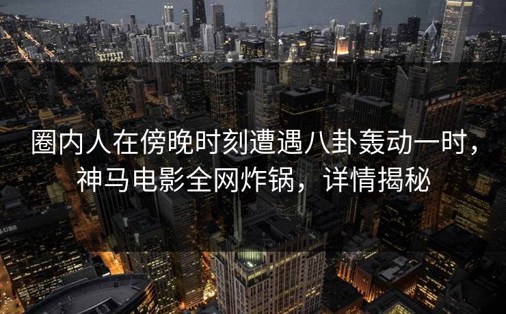 圈内人在傍晚时刻遭遇八卦轰动一时,神马电影全网炸锅,详情揭秘 圈内人在傍晚时刻遭遇八卦轰动一时,神马电影全网炸锅,详情揭秘