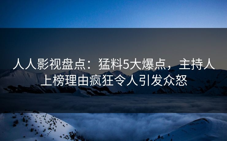 人人影视盘点：猛料5大爆点，主持人上榜理由疯狂令人引发众怒