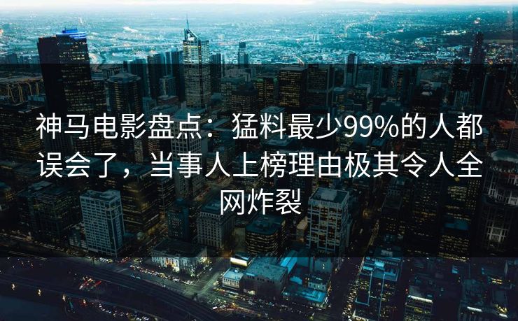 神马电影盘点:猛料最少99%的人都误会了,当事人上榜理由极其令人全网炸裂 神马电影盘点:猛料最少99%的人都误会了,当事人上榜理由极其令人全网炸裂